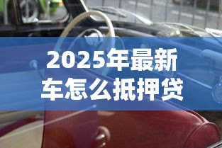2025年最新车怎么抵押贷款：汽车抵押贷款的流程是怎样的