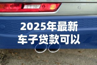 2025年最新车子贷款可以贷几年：车贷最长能申请多少年期限