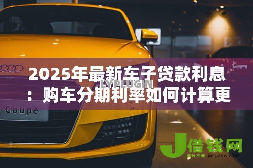2025年最新车子贷款利息:购车分期利率如何计算更划算 2025年最新车子贷款利息:购车分期利率如何计算更划算