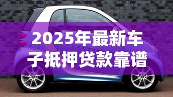 2025年最新车子抵押贷款靠谱吗:汽车抵押贷款真的安全无坑吗 2025年最新车子抵押贷款靠谱吗:汽车抵押贷款真的安全无坑吗