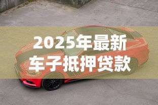 2025年最新车子抵押贷款能贷多少钱：车辆抵押贷款额度如何计算