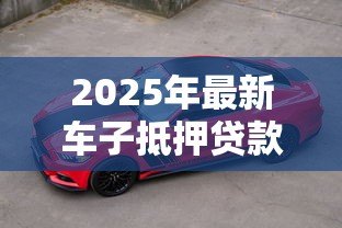 2025年最新车子抵押贷款在哪里办理：车辆抵押贷款办理渠道有哪些
