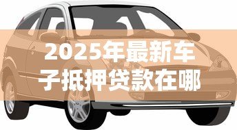 2025年最新车子抵押贷款在哪里办理：车辆抵押贷款办理渠道有哪些