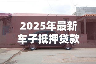 2025年最新车子抵押贷款在哪里办理：车辆抵押贷款办理渠道有哪些