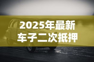 2025年最新车子二次抵押贷款：已抵押车辆还能再贷款吗