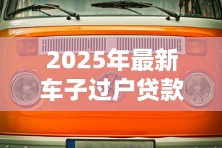 2025年最新车子过户贷款安全吗:车辆过户贷款有哪些潜在风险 2025年最新车子过户贷款安全吗:车辆过户贷款有哪些潜在风险