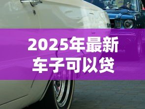 2025年最新车子可以贷款吗:车辆如何办理抵押贷款 2025年最新车子可以贷款吗:车辆如何办理抵押贷款