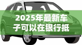 2025年最新车子可以在银行抵押贷款吗：汽车能作为抵押物向银行申请贷款吗
