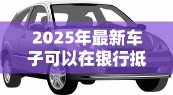 2025年最新车子可以在银行抵押贷款吗：汽车能作为抵押物向银行申请贷款吗