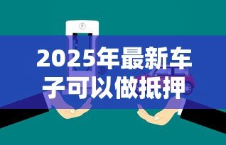 2025年最新车子可以做抵押贷款吗:车辆能申请抵押贷款吗 2025年最新车子可以做抵押贷款吗:车辆能申请抵押贷款吗
