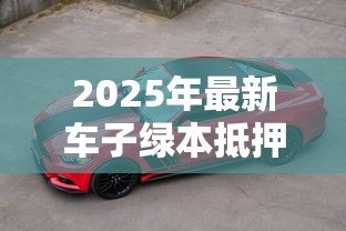 2025年最新车子绿本抵押贷款：车辆登记证能办理哪些贷款业务