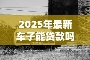 2025年最新车子能贷款吗:车辆贷款可行吗 2025年最新车子能贷款吗:车辆贷款可行吗