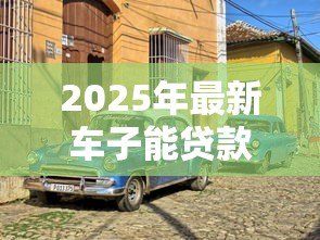 2025年最新车子能贷款吗:车辆贷款可行吗 2025年最新车子能贷款吗:车辆贷款可行吗