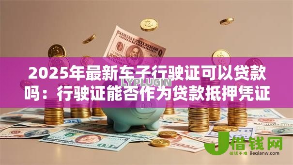 2025年最新车子行驶证可以贷款吗：行驶证能否作为贷款抵押凭证