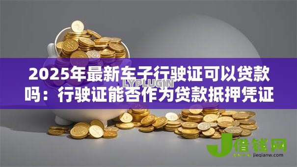 2025年最新车子行驶证可以贷款吗：行驶证能否作为贷款抵押凭证