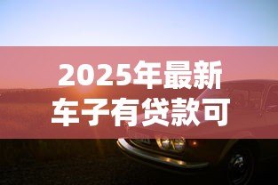 2025年最新车子有贷款可以卖吗:贷款未还清的车辆能否出售 2025年最新车子有贷款可以卖吗:贷款未还清的车辆能否出售