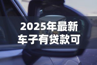 2025年最新车子有贷款可以卖吗:贷款未还清的车辆能否出售 2025年最新车子有贷款可以卖吗:贷款未还清的车辆能否出售