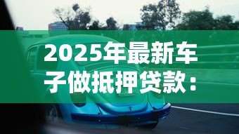 2025年最新车子做抵押贷款:如何用车辆快速获得贷款资金 2025年最新车子做抵押贷款:如何用车辆快速获得贷款资金