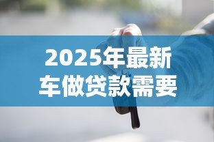 2025年最新车做贷款需要什么条件:车辆抵押贷款需满足哪些资质要求 2025年最新车做贷款需要什么条件:车辆抵押贷款需满足哪些资质要求