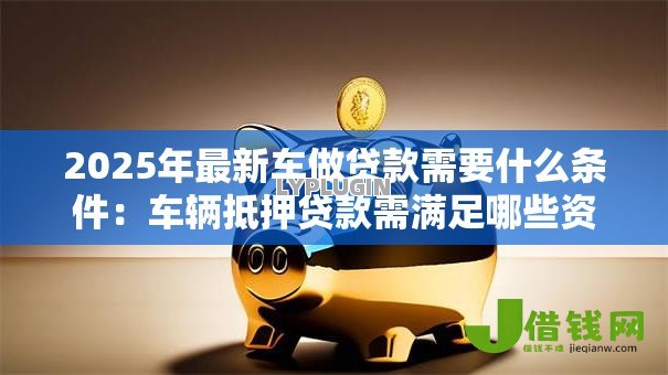 2025年最新车做贷款需要什么条件:车辆抵押贷款需满足哪些资质要求 2025年最新车做贷款需要什么条件:车辆抵押贷款需满足哪些资质要求