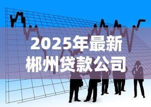 2025年最新郴州贷款公司:郴州借贷服务如何选择 2025年最新郴州贷款公司:郴州借贷服务如何选择