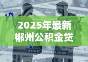 2025年最新郴州公积金贷款:郴州公积金贷款最新政策有哪些调整 2025年最新郴州公积金贷款:郴州公积金贷款最新政策有哪些调整