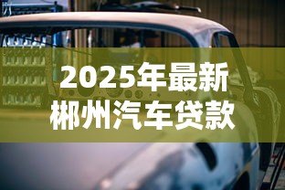 2025年最新郴州汽车贷款：州购车贷款如何申请