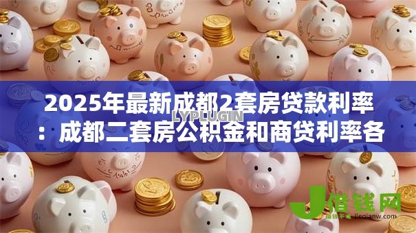 2025年最新成都2套房贷款利率:成都二套房公积金和商贷利率各多少 2025年最新成都2套房贷款利率:成都二套房公积金和商贷利率各多少