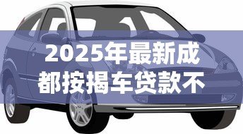 2025年最新成都按揭车贷款不押车:成都车贷无需抵押如何办理 2025年最新成都按揭车贷款不押车:成都车贷无需抵押如何办理