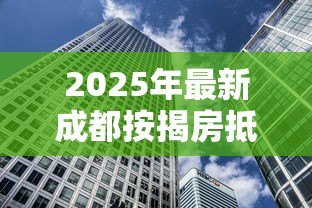 2025年最新成都按揭房抵押贷款：成都房贷如何办理抵押贷款