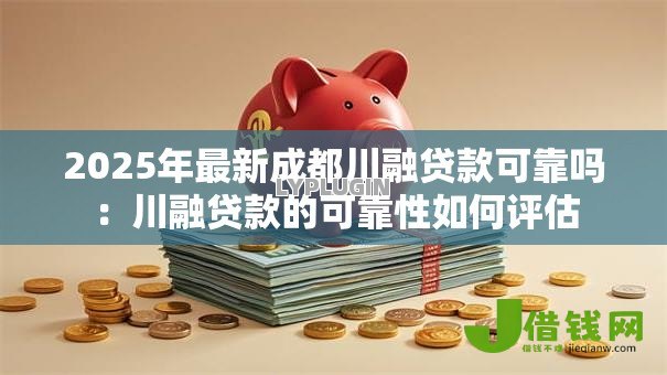 2025年最新成都川融贷款可靠吗：川融贷款的可靠性如何评估