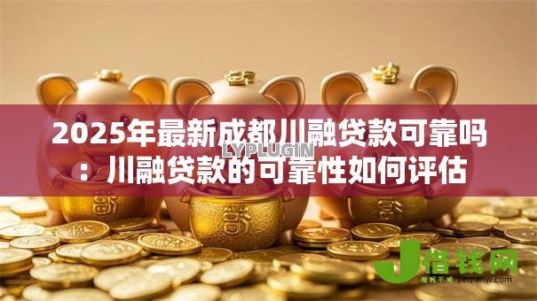 2025年最新成都川融贷款可靠吗：川融贷款的可靠性如何评估