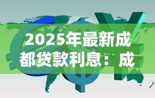2025年最新成都贷款利息:成都小额贷款利率2025年是多少 2025年最新成都贷款利息:成都小额贷款利率2025年是多少