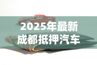 2025年最新成都抵押汽车贷款公司:成都汽车抵押贷款哪家靠谱 2025年最新成都抵押汽车贷款公司:成都汽车抵押贷款哪家靠谱
