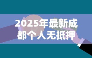 2025年最新成都个人无抵押贷款：成都哪里能申请无需担保的信用借款