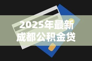 2025年最新成都公积金贷款额度:成都公积金最多能贷多少 2025年最新成都公积金贷款额度:成都公积金最多能贷多少