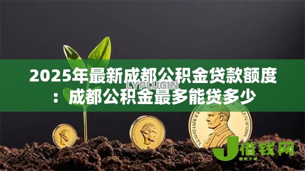 2025年最新成都公积金贷款额度:成都公积金最多能贷多少 2025年最新成都公积金贷款额度:成都公积金最多能贷多少