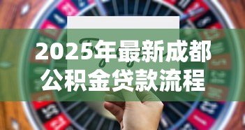 2025年最新成都公积金贷款流程:成都公积金贷款审批步骤有哪些 2025年最新成都公积金贷款流程:成都公积金贷款审批步骤有哪些