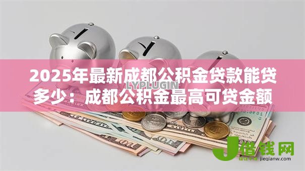 2025年最新成都公积金贷款能贷多少：成都公积金最高可贷金额是多少