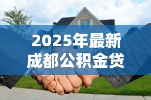 2025年最新成都公积金贷款能贷多少：成都公积金最高可贷金额是多少