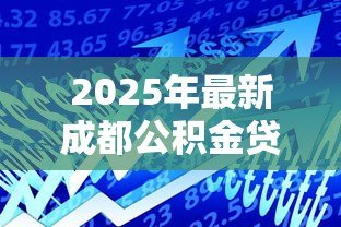 2025年最新成都公积金贷款能贷多少：成都公积金最高可贷金额是多少