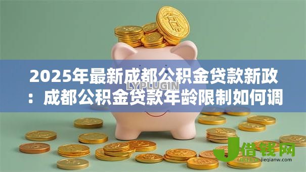 2025年最新成都公积金贷款新政：成都公积金贷款年龄限制如何调整