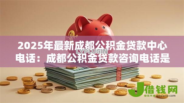 2025年最新成都公积金贷款中心电话:成都公积金贷款咨询电话是多少 2025年最新成都公积金贷款中心电话:成都公积金贷款咨询电话是多少