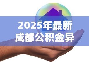 2025年最新成都公积金异地贷款最新政策:成都公积金异地贷款政策有何新变化 2025年最新成都公积金异地贷款最新政策:成都公积金异地贷款政策有何新变化