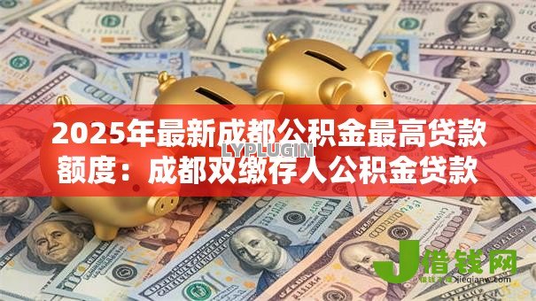 2025年最新成都公积金最高贷款额度:成都双缴存人公积金贷款上限是多少 2025年最新成都公积金最高贷款额度:成都双缴存人公积金贷款上限是多少