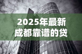 2025年最新成都靠谱的贷款公司:成都哪些贷款机构比较正规 2025年最新成都靠谱的贷款公司:成都哪些贷款机构比较正规