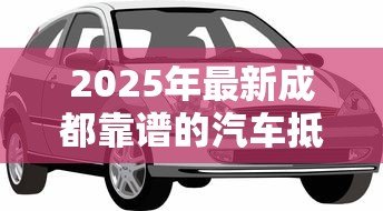 2025年最新成都靠谱的汽车抵押贷款公司：成都车抵贷哪家正规又高效