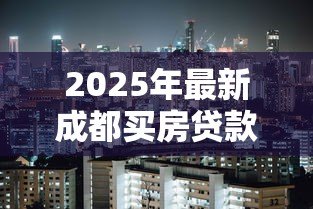 2025年最新成都买房贷款政策:成都购房贷款条件有哪些新变化 2025年最新成都买房贷款政策:成都购房贷款条件有哪些新变化