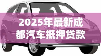 2025年最新成都汽车抵押贷款哪家公司最正规:成都正规汽车抵押贷款机构有哪些 2025年最新成都汽车抵押贷款哪家公司最正规:成都正规汽车抵押贷款机构有哪些