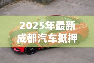 2025年最新成都汽车抵押贷款哪家公司最正规:成都正规汽车抵押贷款机构有哪些 2025年最新成都汽车抵押贷款哪家公司最正规:成都正规汽车抵押贷款机构有哪些
